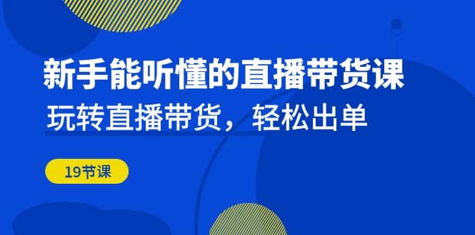 新手能听懂的直播带货课：玩转直播带货，轻松出单（19节课）-瀚萌资源网-网赚网-网赚项目网-虚拟资源网-国学资源网-易学资源网-本站有全网最新网赚项目-易学课程资源-中医课程资源的在线下载网站！瀚萌资源网