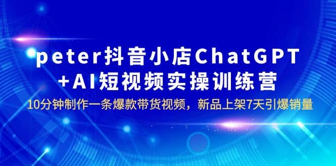 peter抖音小店ChatGPT+AI短视频实训 10分钟做一条爆款带货视频 7天引爆销量-瀚萌资源网-网赚网-网赚项目网-虚拟资源网-国学资源网-易学资源网-本站有全网最新网赚项目-易学课程资源-中医课程资源的在线下载网站！瀚萌资源网