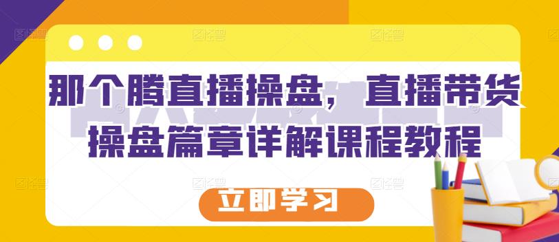 那个腾直播操盘，直播带货操盘篇章详解课程教程瀚萌资源网-网赚网-网赚项目网-虚拟资源网-国学资源网-易学资源网-本站有全网最新网赚项目-易学课程资源-中医课程资源的在线下载网站！瀚萌资源网