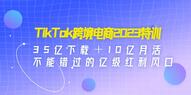 TikTok跨境电商2023特训：35亿下载＋10亿月活，不能错过的亿级红利风口瀚萌资源网-网赚网-网赚项目网-虚拟资源网-国学资源网-易学资源网-本站有全网最新网赚项目-易学课程资源-中医课程资源的在线下载网站！瀚萌资源网