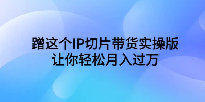 蹭这个IP切片带货实操版，让你轻松月入过万（教程+素材）瀚萌资源网-网赚网-网赚项目网-虚拟资源网-国学资源网-易学资源网-本站有全网最新网赚项目-易学课程资源-中医课程资源的在线下载网站！瀚萌资源网