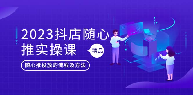 2023抖店随心推实操课，搞懂抖音小店随心推投放的流程及方法-瀚萌资源网-网赚网-网赚项目网-虚拟资源网-国学资源网-易学资源网-本站有全网最新网赚项目-易学课程资源-中医课程资源的在线下载网站！瀚萌资源网