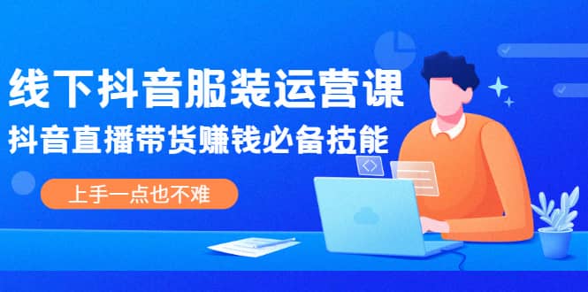 线下抖音服装运营课，抖音直播带货赚钱必备技能，上手一点也不难-瀚萌资源网