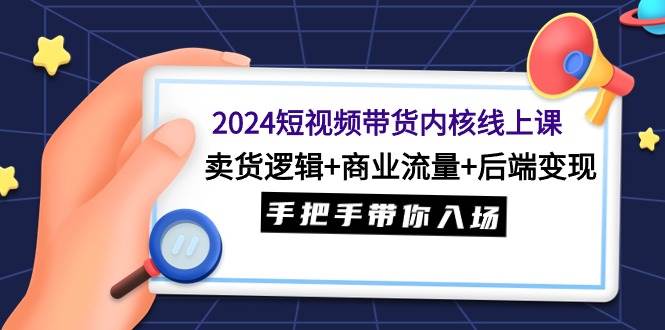 2024短视频带货内核线上课：卖货逻辑+商业流量+后端变现，手把手带你入场瀚萌资源网-网赚-网赚项目网-虚拟资源-国学资源网-易学资源网-本站有全网最新网赚项目-易学课程资源-中医课程资源的在线下载网站！瀚萌资源网