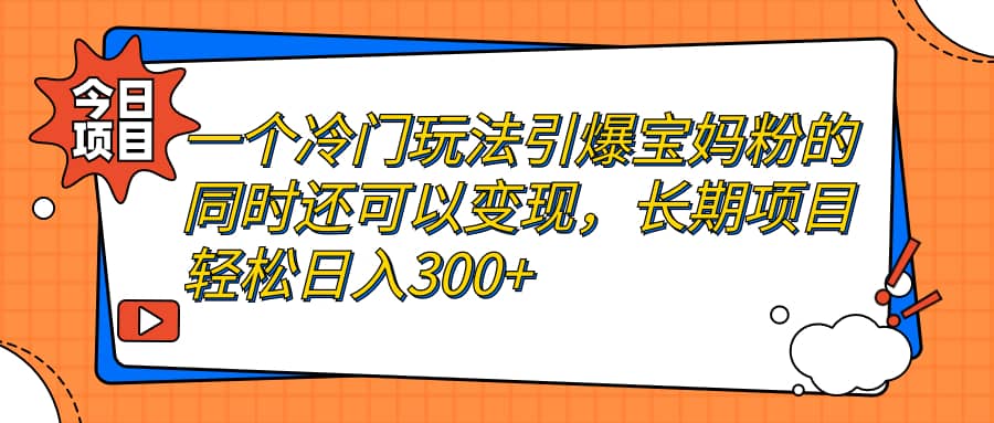 一个冷门玩法引爆宝妈粉的同时还可以变现，长期项目轻松日入300+瀚萌资源网-网赚网-网赚项目网-虚拟资源网-国学资源网-易学资源网-本站有全网最新网赚项目-易学课程资源-中医课程资源的在线下载网站！瀚萌资源网