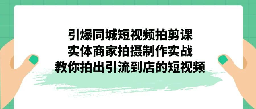 引爆同城-短视频拍剪课：实体商家拍摄制作实战，教你拍出引流到店的短视频-瀚萌资源网-网赚网-网赚项目网-虚拟资源网-国学资源网-易学资源网-本站有全网最新网赚项目-易学课程资源-中医课程资源的在线下载网站！瀚萌资源网