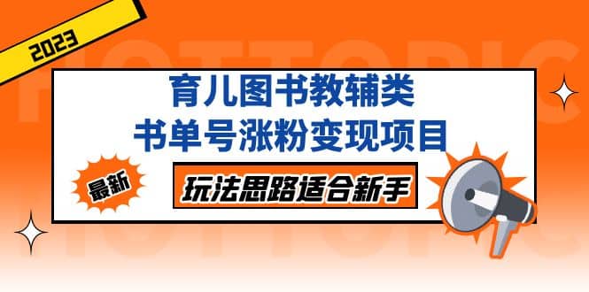 育儿图书教辅类书单号涨粉变现项目，玩法思路适合新手，无私分享给你瀚萌资源网-网赚网-网赚项目网-虚拟资源网-国学资源网-易学资源网-本站有全网最新网赚项目-易学课程资源-中医课程资源的在线下载网站！瀚萌资源网