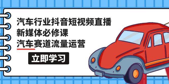 汽车行业 抖音短视频-直播新媒体必修课，汽车赛道流量运营（118节课）-瀚萌资源网