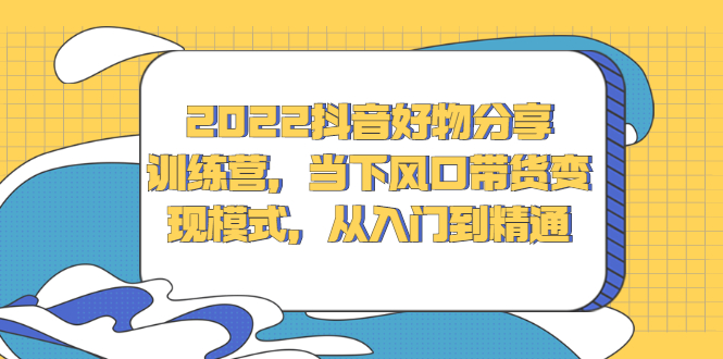 2022抖音好物分享训练营，当下风口带货变现模式，从入门到精通瀚萌资源网-网赚网-网赚项目网-虚拟资源网-国学资源网-易学资源网-本站有全网最新网赚项目-易学课程资源-中医课程资源的在线下载网站！瀚萌资源网