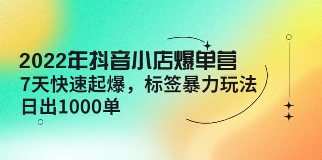 2022年抖音小店爆单营【更新10月】 7天快速起爆 标签玩法-瀚萌资源网