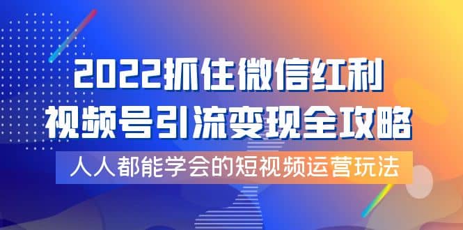 2022抓住微信红利，视频号引流变现全攻略，人人都能学会的短视频运营玩法瀚萌资源网-网赚网-网赚项目网-虚拟资源网-国学资源网-易学资源网-本站有全网最新网赚项目-易学课程资源-中医课程资源的在线下载网站！瀚萌资源网