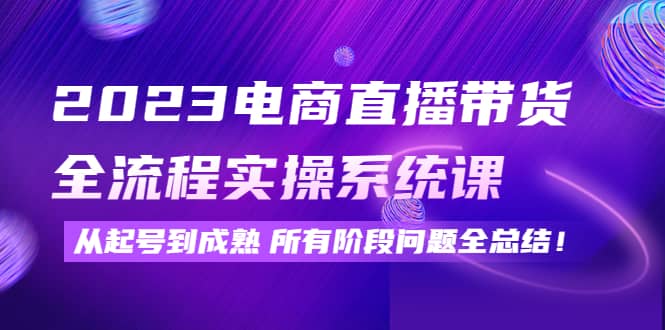 2023电商直播带货全流程实操系统课：从起号到成熟所有阶段问题全总结瀚萌资源网-网赚网-网赚项目网-虚拟资源网-国学资源网-易学资源网-本站有全网最新网赚项目-易学课程资源-中医课程资源的在线下载网站！瀚萌资源网