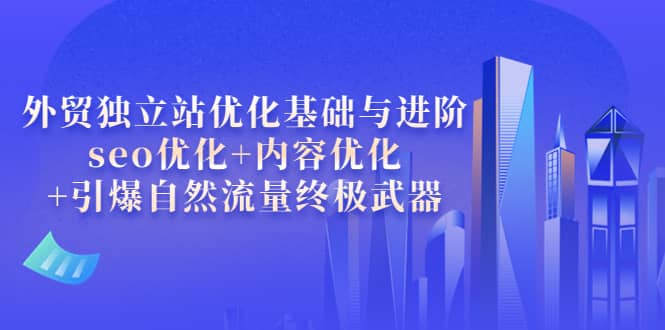 外贸独立站优化基础与进阶，seo优化+内容优化+引爆自然流量终极武器瀚萌资源网-网赚网-网赚项目网-虚拟资源网-国学资源网-易学资源网-本站有全网最新网赚项目-易学课程资源-中医课程资源的在线下载网站！瀚萌资源网