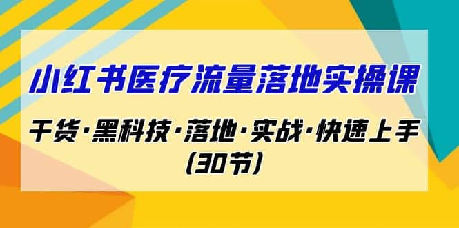 小红书·医疗流量落地实操课，干货·黑科技·落地·实战·快速上手（30节）-瀚萌资源网