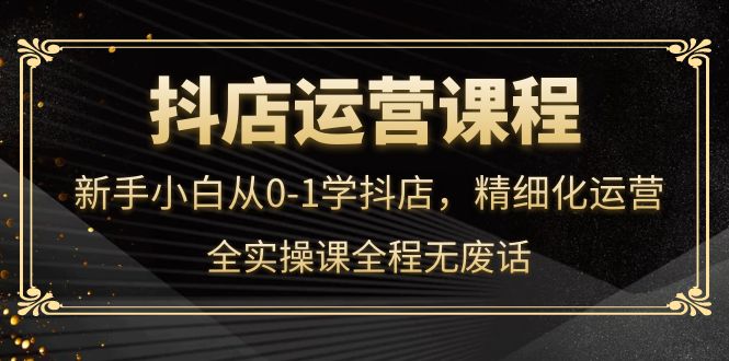 抖店运营，新手小白从0-1学抖店，精细化运营，全实操课全程无废话瀚萌资源网-网赚网-网赚项目网-虚拟资源网-国学资源网-易学资源网-本站有全网最新网赚项目-易学课程资源-中医课程资源的在线下载网站！瀚萌资源网