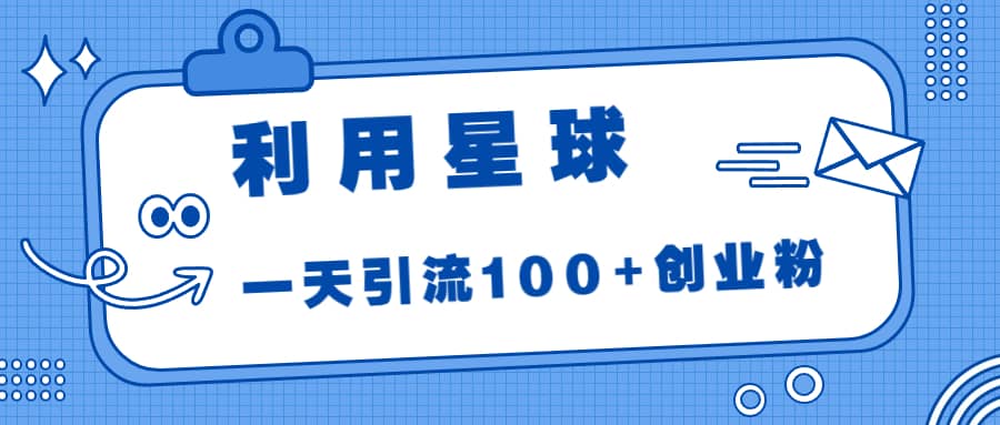 利用星球，一天引流100+创业粉瀚萌资源网-网赚网-网赚项目网-虚拟资源网-国学资源网-易学资源网-本站有全网最新网赚项目-易学课程资源-中医课程资源的在线下载网站！瀚萌资源网