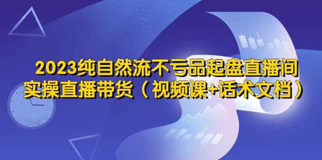 2023纯自然流不亏品起盘直播间，实操直播带货（视频课+话术文档）-瀚萌资源网-网赚网-网赚项目网-虚拟资源网-国学资源网-易学资源网-本站有全网最新网赚项目-易学课程资源-中医课程资源的在线下载网站！瀚萌资源网