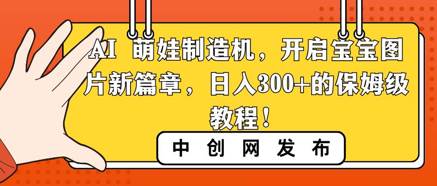 AI 萌娃制造机，开启宝宝图片新篇章，日入300+的保姆级教程！瀚萌资源网-网赚网-网赚项目网-虚拟资源网-国学资源网-易学资源网-本站有全网最新网赚项目-易学课程资源-中医课程资源的在线下载网站！瀚萌资源网