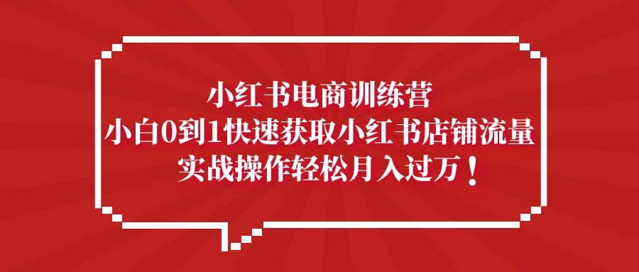 小红书电商训练营，小白0到1快速获取小红书店铺流量瀚萌资源网-网赚网-网赚项目网-虚拟资源网-国学资源网-易学资源网-本站有全网最新网赚项目-易学课程资源-中医课程资源的在线下载网站！瀚萌资源网