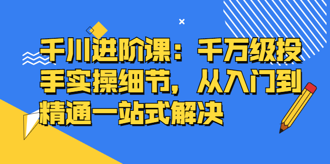 千川进阶课：千川投放细节实操，从入门到精通一站式解决瀚萌资源网-网赚网-网赚项目网-虚拟资源网-国学资源网-易学资源网-本站有全网最新网赚项目-易学课程资源-中医课程资源的在线下载网站！瀚萌资源网