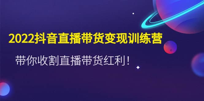 2022抖音直播带货变现训练营，带你收割直播带货红利瀚萌资源网-网赚网-网赚项目网-虚拟资源网-国学资源网-易学资源网-本站有全网最新网赚项目-易学课程资源-中医课程资源的在线下载网站！瀚萌资源网