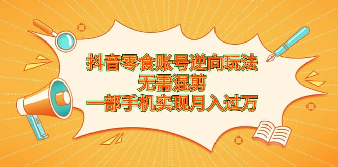 抖音零食账号逆向玩法，无需混剪，一部手机实现月入过万-瀚萌资源网-网赚网-网赚项目网-虚拟资源网-国学资源网-易学资源网-本站有全网最新网赚项目-易学课程资源-中医课程资源的在线下载网站！瀚萌资源网