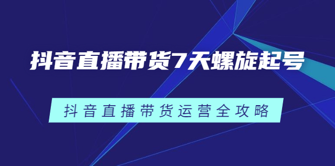 抖音直播带货7天螺旋起号，抖音直播带货运营全攻略瀚萌资源网-网赚网-网赚项目网-虚拟资源网-国学资源网-易学资源网-本站有全网最新网赚项目-易学课程资源-中医课程资源的在线下载网站！瀚萌资源网