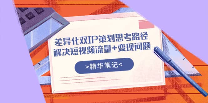 差异化双IP策划思考路径，解决短视频流量+变现问题（精华笔记）瀚萌资源网-网赚网-网赚项目网-虚拟资源网-国学资源网-易学资源网-本站有全网最新网赚项目-易学课程资源-中医课程资源的在线下载网站！瀚萌资源网