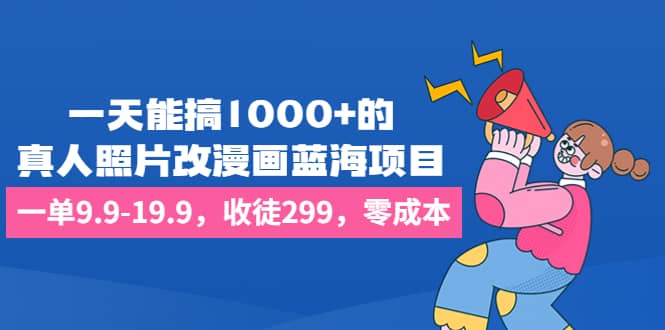 一天能搞1000+的，真人照片改漫画蓝海项目，一单9.9-19.9，收徒299，零成本瀚萌资源网-网赚网-网赚项目网-虚拟资源网-国学资源网-易学资源网-本站有全网最新网赚项目-易学课程资源-中医课程资源的在线下载网站！瀚萌资源网