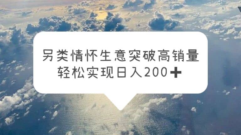 另类情怀信息差生意，突破高销量，轻松实现日入200+瀚萌资源网-网赚网-网赚项目网-虚拟资源网-国学资源网-易学资源网-本站有全网最新网赚项目-易学课程资源-中医课程资源的在线下载网站！瀚萌资源网