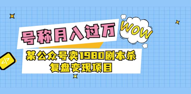 某公众号卖1980剧本杀复盘变现项目，号称月入10000+这两年非常火瀚萌资源网-网赚网-网赚项目网-虚拟资源网-国学资源网-易学资源网-本站有全网最新网赚项目-易学课程资源-中医课程资源的在线下载网站！瀚萌资源网