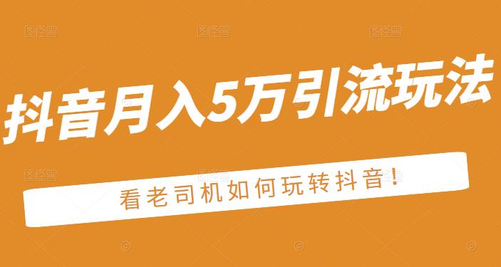 老古董·抖音月入5万引流玩法，看看老司机如何玩转抖音(附赠：抖音另类引流思路)瀚萌资源网-网赚网-网赚项目网-虚拟资源网-国学资源网-易学资源网-本站有全网最新网赚项目-易学课程资源-中医课程资源的在线下载网站！瀚萌资源网