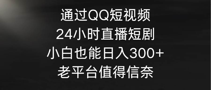 通过QQ短视频、24小时直播短剧，小白也能日入300+，老平台值得信奈瀚萌资源网-网赚网-网赚项目网-虚拟资源网-国学资源网-易学资源网-本站有全网最新网赚项目-易学课程资源-中医课程资源的在线下载网站！瀚萌资源网