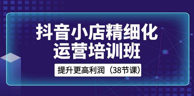 抖音小店-精细化运营培训班，提升更高利润（38节课）瀚萌资源网-网赚网-网赚项目网-虚拟资源网-国学资源网-易学资源网-本站有全网最新网赚项目-易学课程资源-中医课程资源的在线下载网站！瀚萌资源网