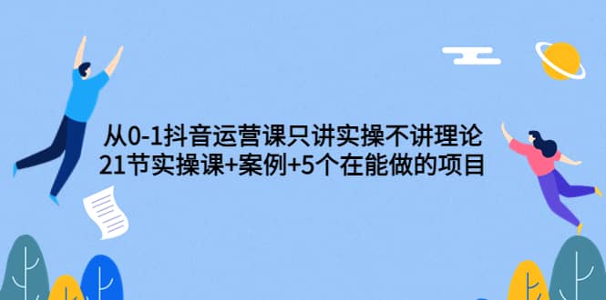 从0-1抖音运营课只讲实操不讲理论：21节实操课+案例+5个在能做的项目瀚萌资源网-网赚网-网赚项目网-虚拟资源网-国学资源网-易学资源网-本站有全网最新网赚项目-易学课程资源-中医课程资源的在线下载网站！瀚萌资源网