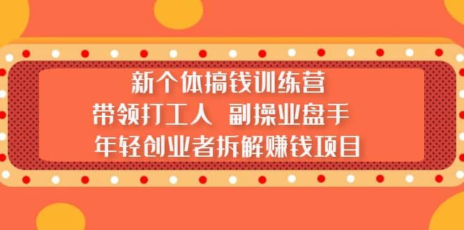 新个体搞钱训练营：带领打工人 副操业盘手 年轻创业者拆解赚钱项目瀚萌资源网-网赚网-网赚项目网-虚拟资源网-国学资源网-易学资源网-本站有全网最新网赚项目-易学课程资源-中医课程资源的在线下载网站！瀚萌资源网