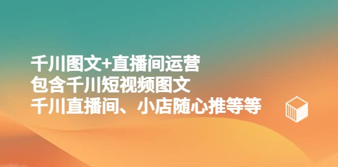 千川图文+直播间运营，包含千川短视频图文、千川直播间、小店随心推等等-瀚萌资源网-网赚网-网赚项目网-虚拟资源网-国学资源网-易学资源网-本站有全网最新网赚项目-易学课程资源-中医课程资源的在线下载网站！瀚萌资源网