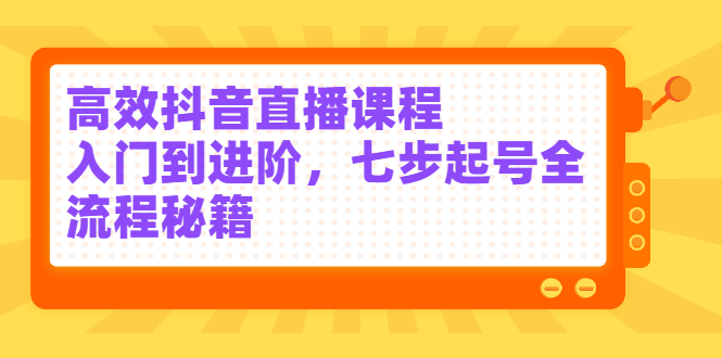 高效抖音直播课程，入门到进阶，七步起号全流程秘籍瀚萌资源网-网赚网-网赚项目网-虚拟资源网-国学资源网-易学资源网-本站有全网最新网赚项目-易学课程资源-中医课程资源的在线下载网站！瀚萌资源网