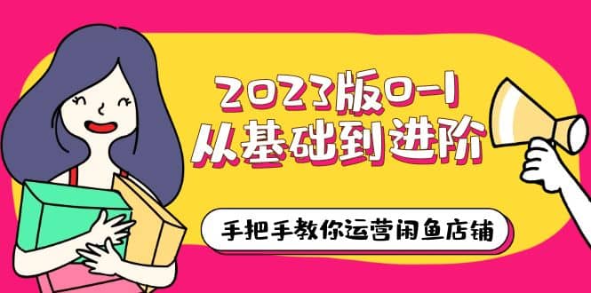 2023版0-1从基础到进阶，手把手教你运营闲鱼店铺（10节视频课）瀚萌资源网-网赚网-网赚项目网-虚拟资源网-国学资源网-易学资源网-本站有全网最新网赚项目-易学课程资源-中医课程资源的在线下载网站！瀚萌资源网