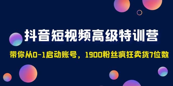 抖音短视频高级特训营：带你从0-1启动账号，1900粉丝疯狂卖货7位数-瀚萌资源网-网赚网-网赚项目网-虚拟资源网-国学资源网-易学资源网-本站有全网最新网赚项目-易学课程资源-中医课程资源的在线下载网站！瀚萌资源网