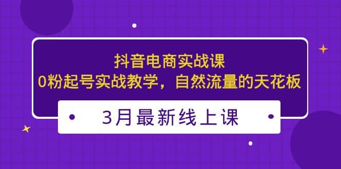 3月最新抖音电商实战课：0粉起号实战教学，自然流量的天花板-瀚萌资源网-网赚网-网赚项目网-虚拟资源网-国学资源网-易学资源网-本站有全网最新网赚项目-易学课程资源-中医课程资源的在线下载网站！瀚萌资源网