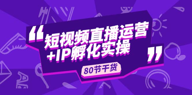 短视频直播运营+IP孵化实战：80节干货实操分享-瀚萌资源网-网赚网-网赚项目网-虚拟资源网-国学资源网-易学资源网-本站有全网最新网赚项目-易学课程资源-中医课程资源的在线下载网站！瀚萌资源网