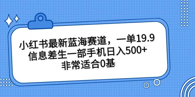 小红书最新蓝海赛道，一单19.9，信息差生一部手机日入500+，非常适合0基础小白瀚萌资源网-网赚网-网赚项目网-虚拟资源网-国学资源网-易学资源网-本站有全网最新网赚项目-易学课程资源-中医课程资源的在线下载网站！瀚萌资源网