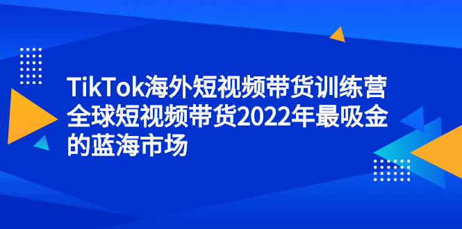 TikTok海外短视频带货训练营，全球短视频带货2022年最吸金的蓝海市场瀚萌资源网-网赚网-网赚项目网-虚拟资源网-国学资源网-易学资源网-本站有全网最新网赚项目-易学课程资源-中医课程资源的在线下载网站！瀚萌资源网