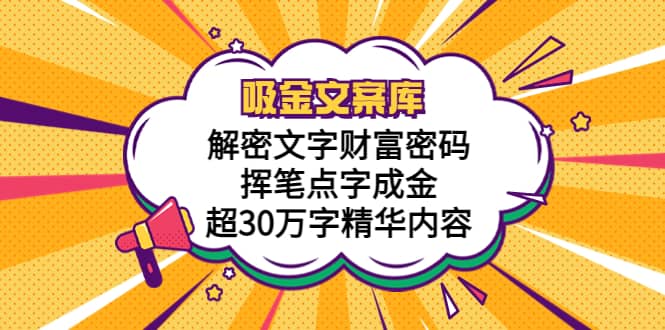 吸金文案库，解密文字财富密码，挥笔点字成金，超30万字精华内容瀚萌资源网-网赚网-网赚项目网-虚拟资源网-国学资源网-易学资源网-本站有全网最新网赚项目-易学课程资源-中医课程资源的在线下载网站！瀚萌资源网