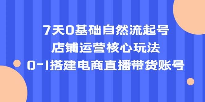 7天0基础自然流起号，店铺运营核心玩法，0-1搭建电商直播带货账号瀚萌资源网-网赚网-网赚项目网-虚拟资源网-国学资源网-易学资源网-本站有全网最新网赚项目-易学课程资源-中医课程资源的在线下载网站！瀚萌资源网