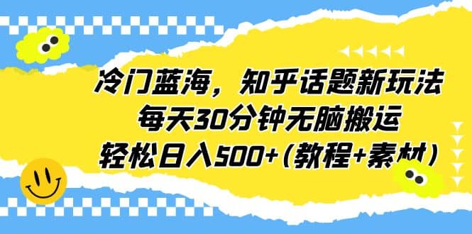 冷门蓝海，知乎话题新玩法，每天30分钟无脑搬运，轻松日入500+(教程+素材)瀚萌资源网-网赚网-网赚项目网-虚拟资源网-国学资源网-易学资源网-本站有全网最新网赚项目-易学课程资源-中医课程资源的在线下载网站！瀚萌资源网