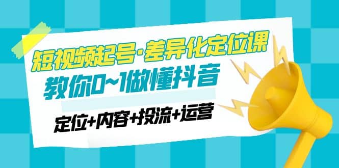 2023短视频起号·差异化定位课：0~1做懂抖音（定位+内容+投流+运营）-瀚萌资源网-网赚网-网赚项目网-虚拟资源网-国学资源网-易学资源网-本站有全网最新网赚项目-易学课程资源-中医课程资源的在线下载网站！瀚萌资源网