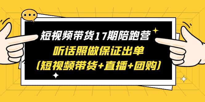 短视频带货17期陪跑营 听话照做保证出单（短视频带货+直播+团购）-瀚萌资源网-网赚网-网赚项目网-虚拟资源网-国学资源网-易学资源网-本站有全网最新网赚项目-易学课程资源-中医课程资源的在线下载网站！瀚萌资源网