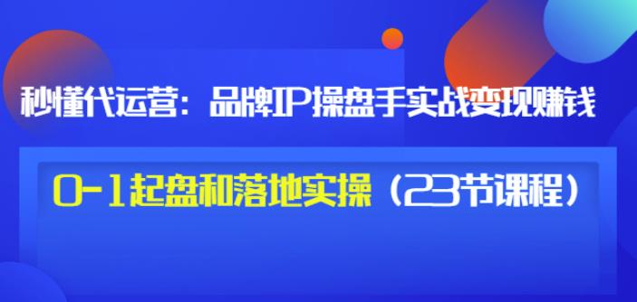 秒懂代运营：品牌IP操盘手实战赚钱，0-1起盘和落地实操（23节课程）价值199瀚萌资源网-网赚网-网赚项目网-虚拟资源网-国学资源网-易学资源网-本站有全网最新网赚项目-易学课程资源-中医课程资源的在线下载网站！瀚萌资源网